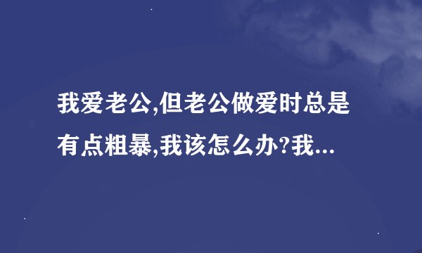 我爱老公,但老公做爱时总是有点粗暴,我该怎么办?我心飞翔,我很浪