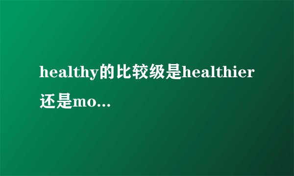 healthy的比较级是healthier还是morehealthy？