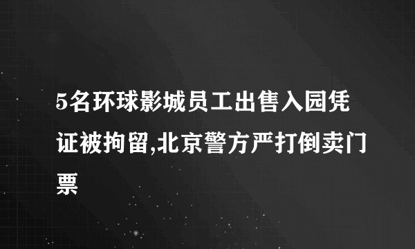 5名环球影城员工出售入园凭证被拘留,北京警方严打倒卖门票