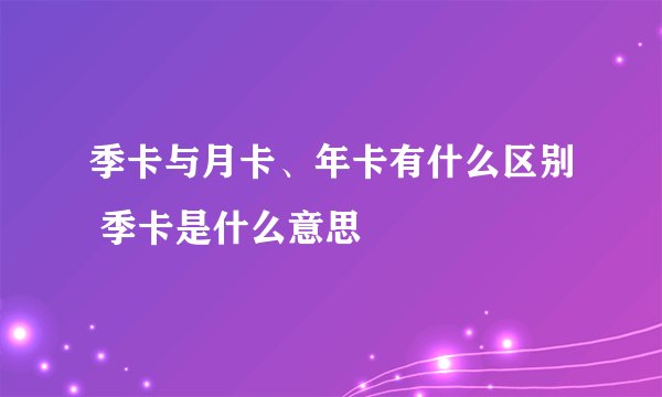 季卡与月卡、年卡有什么区别 季卡是什么意思