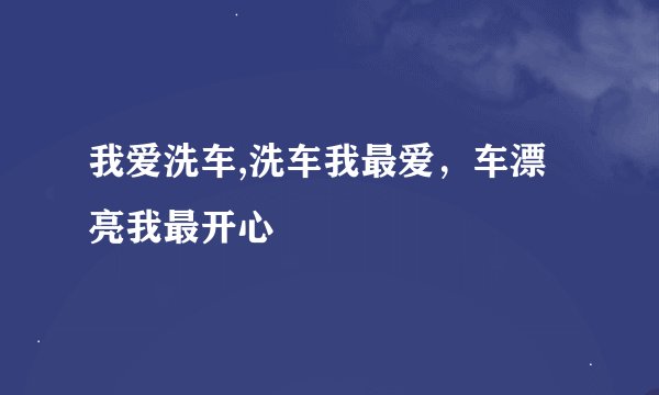 我爱洗车,洗车我最爱，车漂亮我最开心