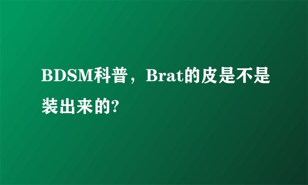 BDSM科普，Brat的皮是不是装出来的?