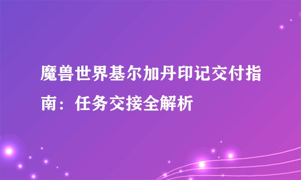 魔兽世界基尔加丹印记交付指南：任务交接全解析