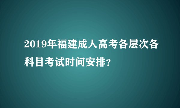2019年福建成人高考各层次各科目考试时间安排？