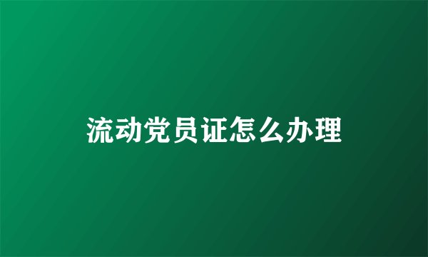 流动党员证怎么办理