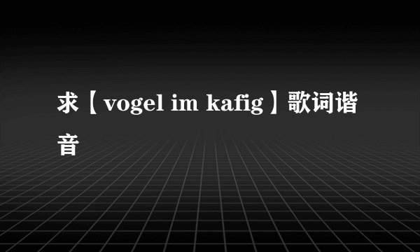 求【vogel im kafig】歌词谐音