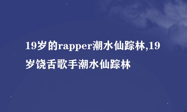 19岁的rapper潮水仙踪林,19岁饶舌歌手潮水仙踪林
