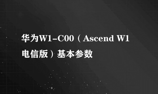 华为W1-C00（Ascend W1 电信版）基本参数