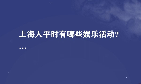 上海人平时有哪些娱乐活动？…