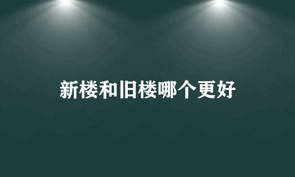 新楼和旧楼哪个更好