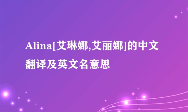 Alina[艾琳娜,艾丽娜]的中文翻译及英文名意思