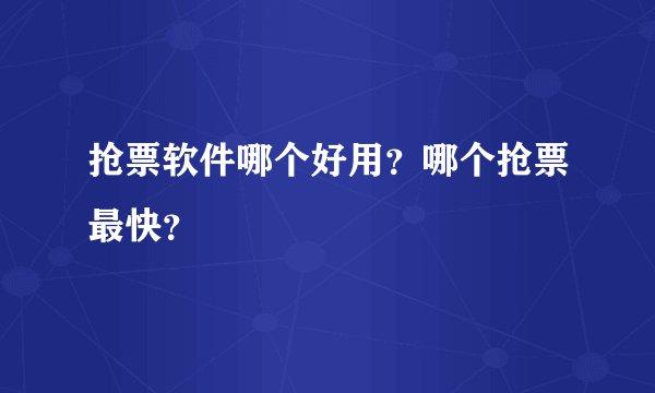抢票软件哪个好用？哪个抢票最快？