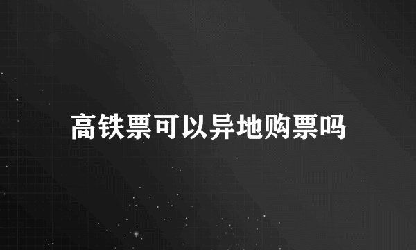 高铁票可以异地购票吗