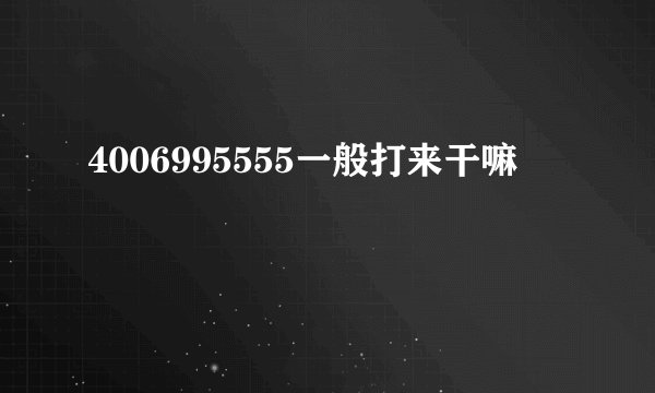 4006995555一般打来干嘛