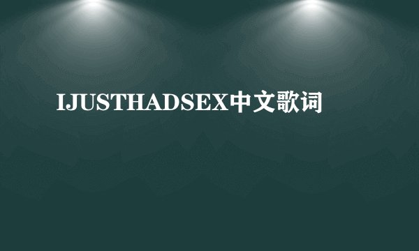 IJUSTHADSEX中文歌词