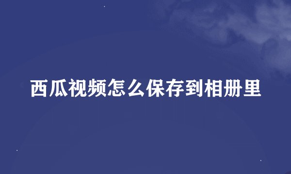 西瓜视频怎么保存到相册里