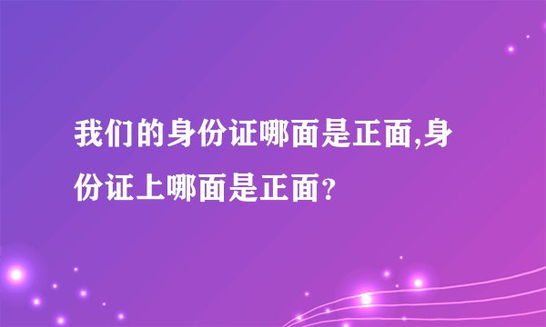 我们的身份证哪面是正面,身份证上哪面是正面？