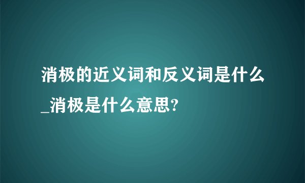消极的近义词和反义词是什么_消极是什么意思?