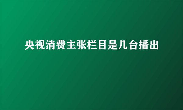 央视消费主张栏目是几台播出