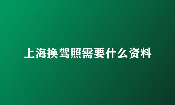 上海换驾照需要什么资料