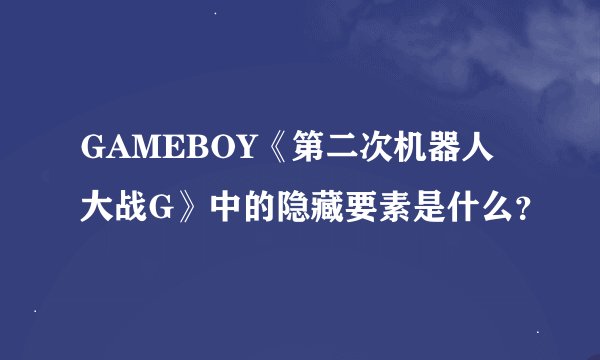 GAMEBOY《第二次机器人大战G》中的隐藏要素是什么?