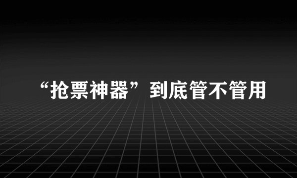 “抢票神器”到底管不管用