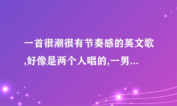 一首很潮很有节奏感的英文歌,好像是两个人唱的,一男一女,歌词好像有句‘米啊嘞 米啊嘞