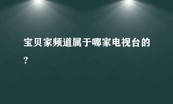 宝贝家频道属于哪家电视台的？