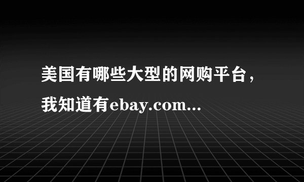 美国有哪些大型的网购平台，我知道有ebay.com，还有其他的吗？