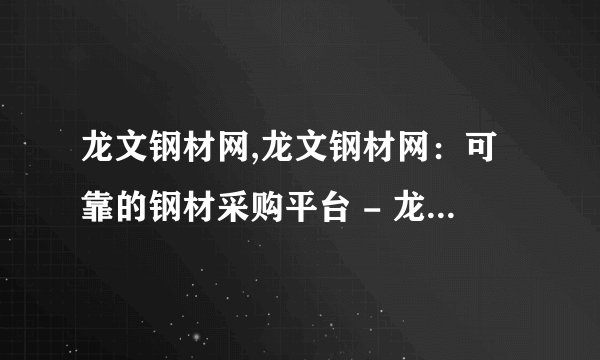 龙文钢材网,龙文钢材网：可靠的钢材采购平台 - 龙文钢材网：安全可靠的钢材采购平台