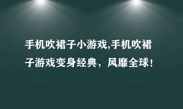 手机吹裙子小游戏,手机吹裙子游戏变身经典，风靡全球！