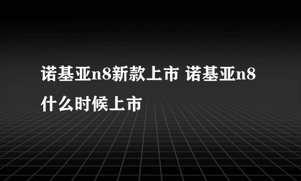 诺基亚n8新款上市 诺基亚n8什么时候上市