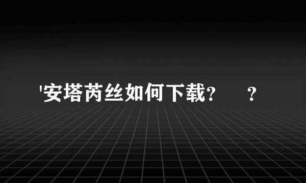 '安塔芮丝如何下载？ ？