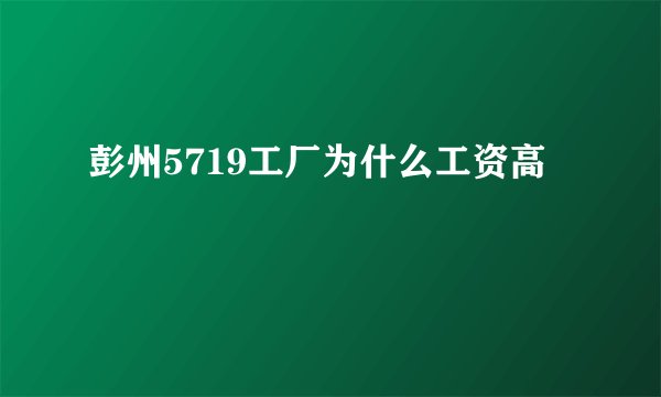 彭州5719工厂为什么工资高