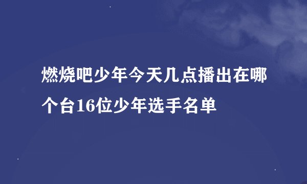 燃烧吧少年今天几点播出在哪个台16位少年选手名单