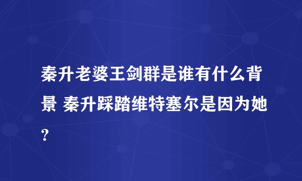 秦升老婆王剑群是谁有什么背景 秦升踩踏维特塞尔是因为她？