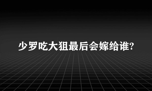 少罗吃大狙最后会嫁给谁?