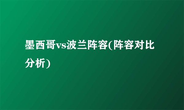 墨西哥vs波兰阵容(阵容对比分析)
