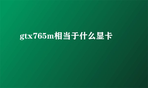 gtx765m相当于什么显卡