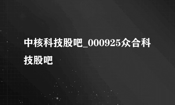 中核科技股吧_000925众合科技股吧