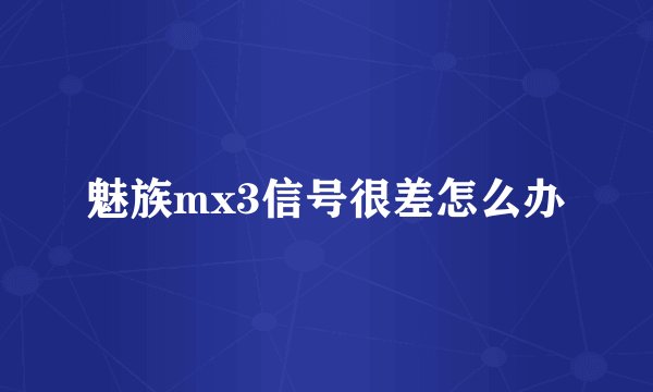 魅族mx3信号很差怎么办