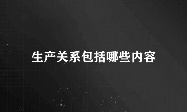 生产关系包括哪些内容