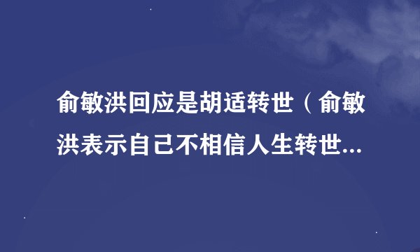 俞敏洪回应是胡适转世(俞敏洪表示自己不相信人生转世等这样的感觉)