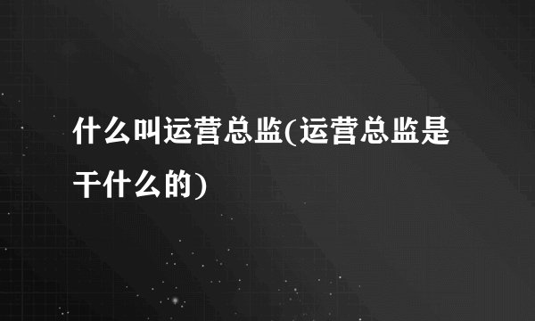 什么叫运营总监(运营总监是干什么的)