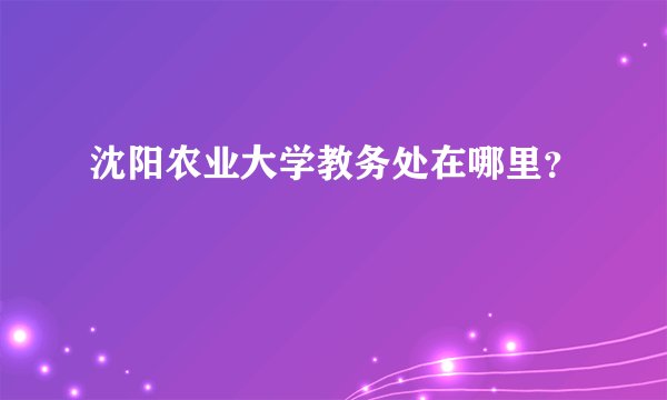 沈阳农业大学教务处在哪里？