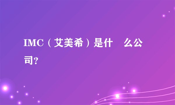 IMC（艾美希）是什‏么公‏司？