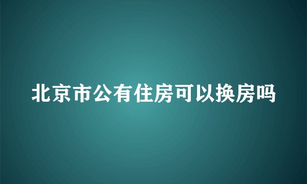 北京市公有住房可以换房吗