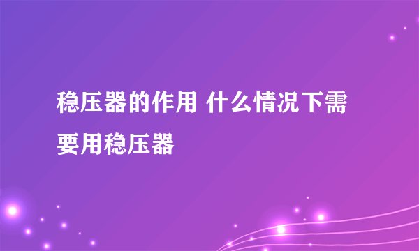 稳压器的作用 什么情况下需要用稳压器