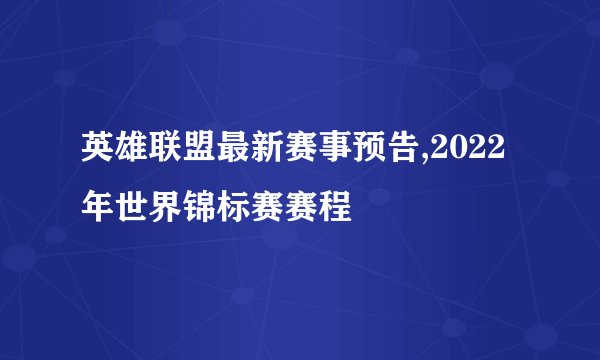 英雄联盟最新赛事预告,2022年世界锦标赛赛程