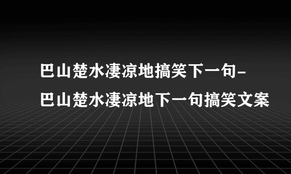 巴山楚水凄凉地搞笑下一句-巴山楚水凄凉地下一句搞笑文案